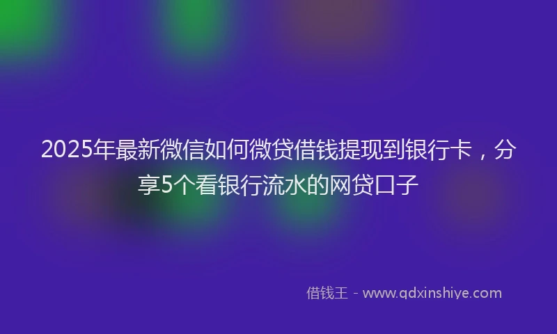 2025年最新微信如何微贷借钱提现到银行卡，分享5个看银行流水的网贷口子
