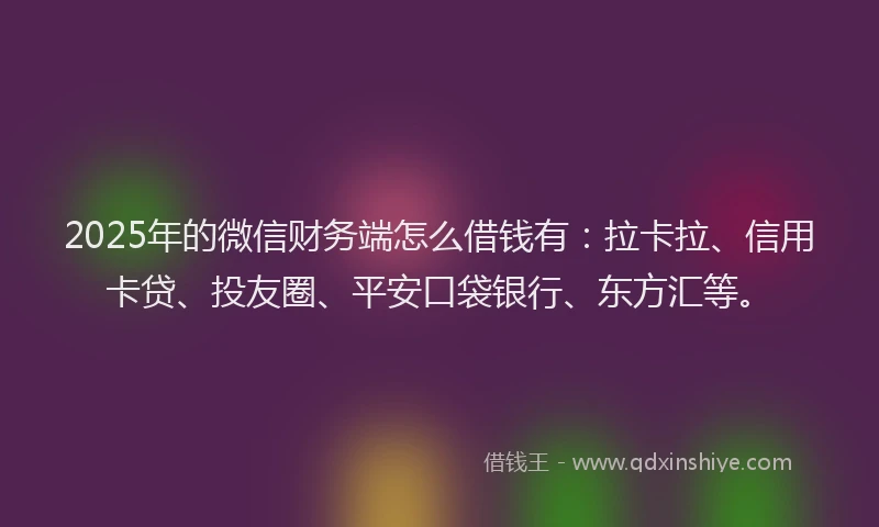 2025年的微信财务端怎么借钱有：拉卡拉、信用卡贷、投友圈、平安口袋银行、东方汇等。