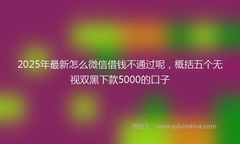 2025年最新怎么微信借钱不通过呢，概括五个无视双黑下款5000的口子
