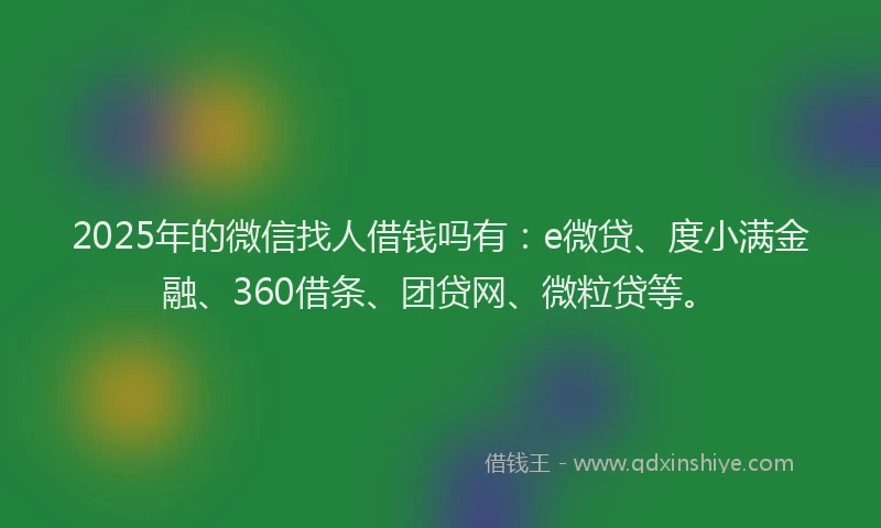 2025年的微信找人借钱吗有：e微贷、度小满金融、360借条、团贷网、微粒贷等。