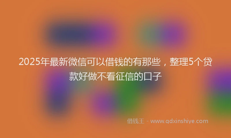2025年最新微信可以借钱的有那些，整理5个贷款好做不看征信的口子