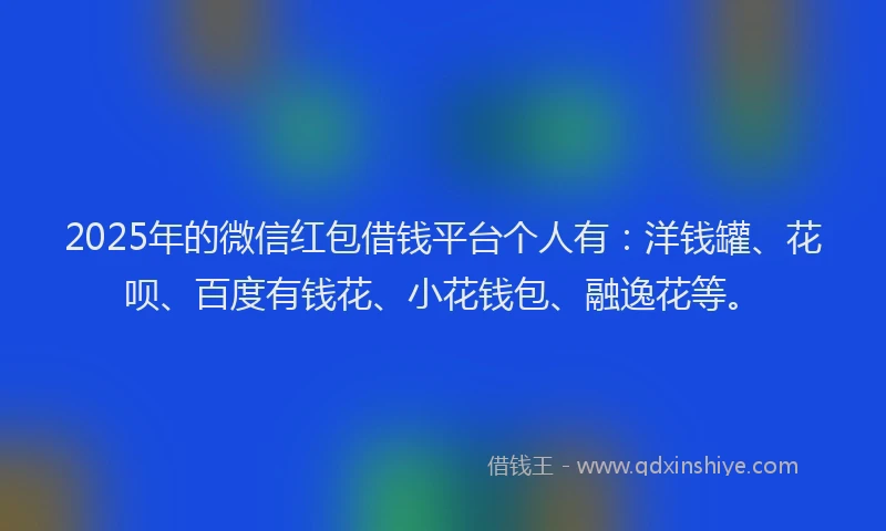 2025年的微信红包借钱平台个人有：洋钱罐、花呗、百度有钱花、小花钱包、融逸花等。