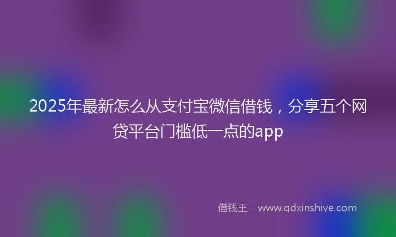 2025年最新怎么从支付宝微信借钱，分享五个网贷平台门槛低一点的app