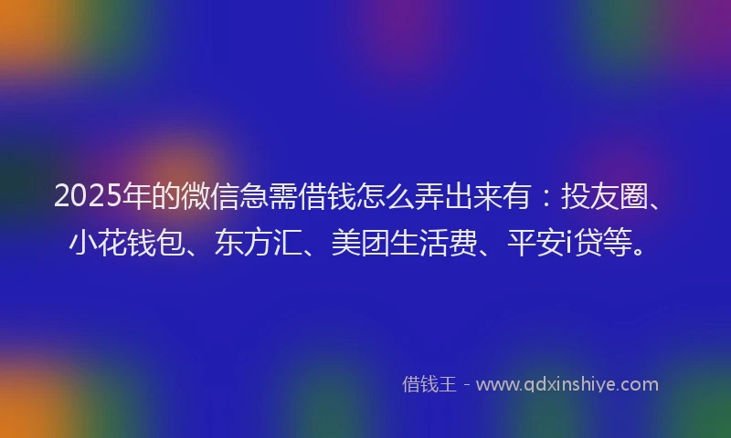 2025年的微信急需借钱怎么弄出来有：投友圈、小花钱包、东方汇、美团生活费、平安i贷等。