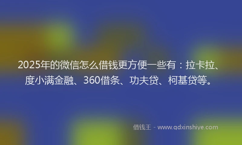2025年的微信怎么借钱更方便一些有：拉卡拉、度小满金融、360借条、功夫贷、柯基贷等。