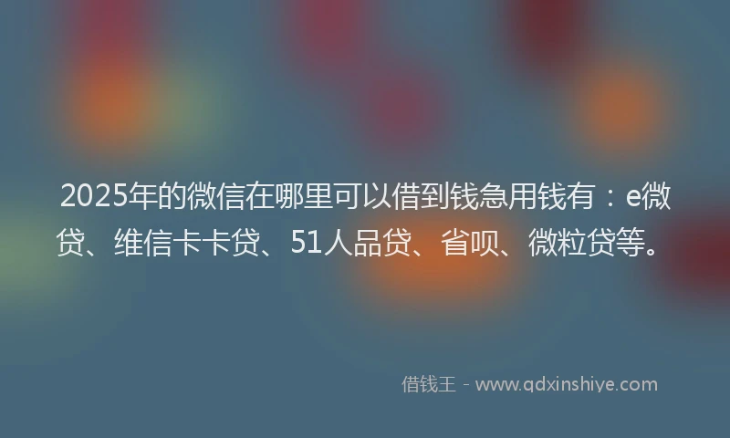 2025年的微信在哪里可以借到钱急用钱有：e微贷、维信卡卡贷、51人品贷、省呗、微粒贷等。