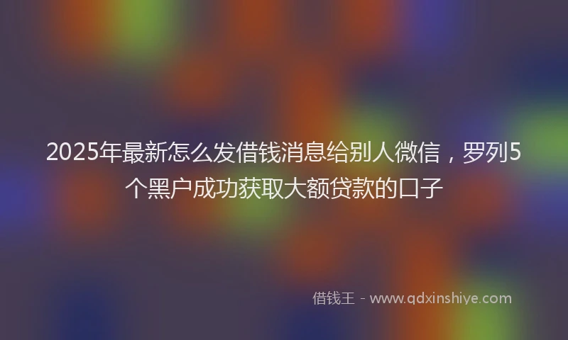 2025年最新怎么发借钱消息给别人微信，罗列5个黑户成功获取大额贷款的口子
