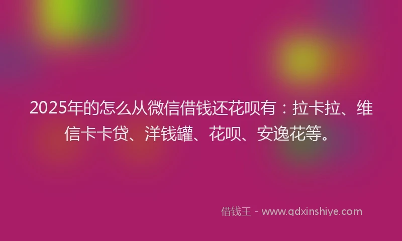 2025年的怎么从微信借钱还花呗有：拉卡拉、维信卡卡贷、洋钱罐、花呗、安逸花等。
