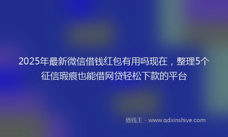 2025年最新微信借钱红包有用吗现在，整理5个征信瑕疵也能借网贷轻松下款的平台