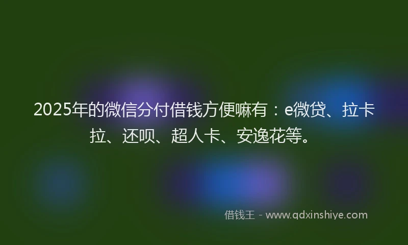 2025年的微信分付借钱方便嘛有：e微贷、拉卡拉、还呗、超人卡、安逸花等。