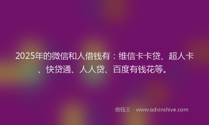 2025年的微信和人借钱有：维信卡卡贷、超人卡、快贷通、人人贷、百度有钱花等。
