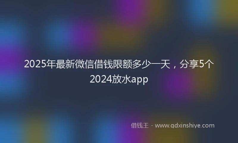 2025年最新微信借钱限额多少一天，分享5个2024放水app