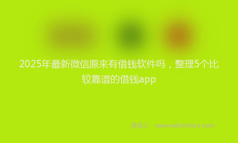 2025年最新微信原来有借钱软件吗，整理5个比较靠谱的借钱app