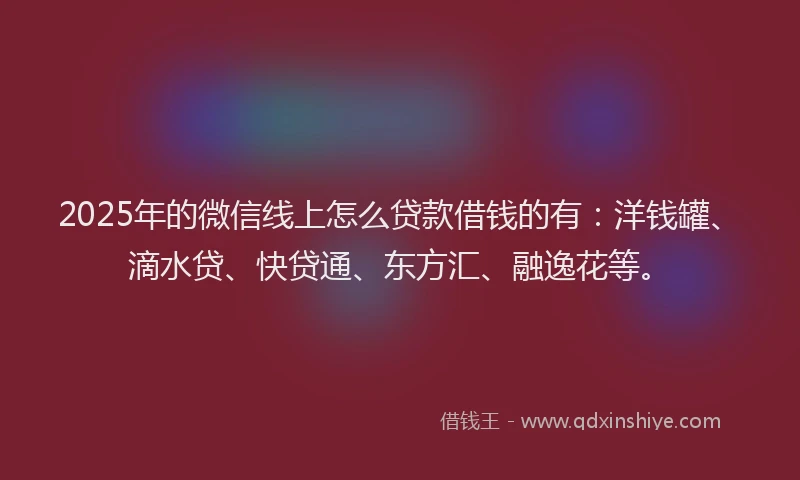 2025年的微信线上怎么贷款借钱的有：洋钱罐、滴水贷、快贷通、东方汇、融逸花等。