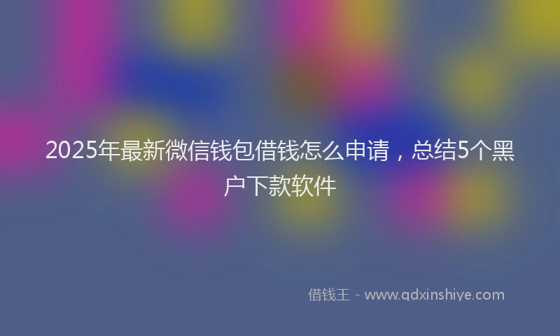 2025年最新微信钱包借钱怎么申请，总结5个黑户下款软件