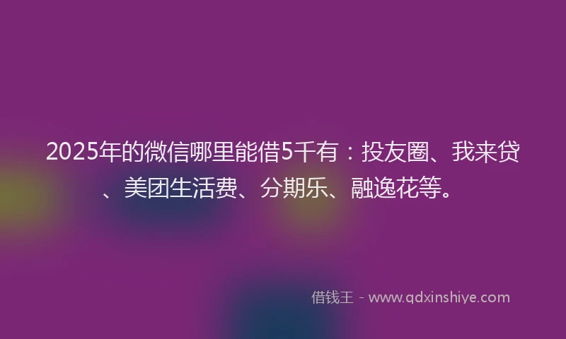 2025年的微信哪里能借5千有：投友圈、我来贷、美团生活费、分期乐、融逸花等。