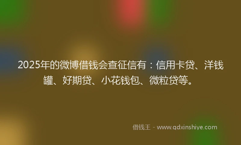 2025年的微博借钱会查征信有：信用卡贷、洋钱罐、好期贷、小花钱包、微粒贷等。