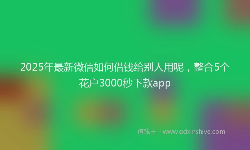 2025年最新微信如何借钱给别人用呢，整合5个花户3000秒下款app