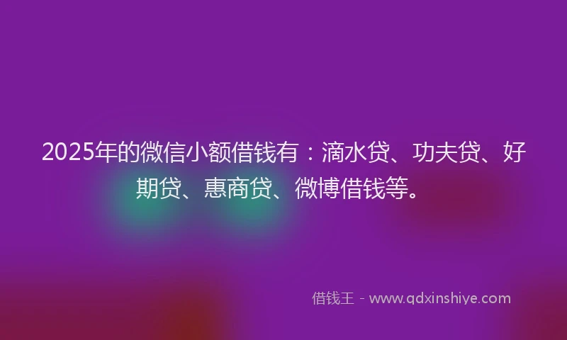 2025年的微信小额借钱有：滴水贷、功夫贷、好期贷、惠商贷、微博借钱等。