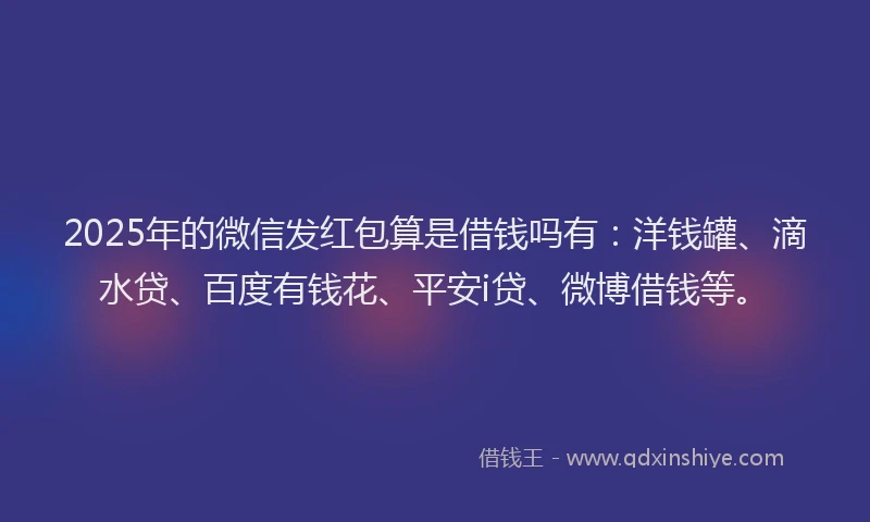 2025年的微信发红包算是借钱吗有：洋钱罐、滴水贷、百度有钱花、平安i贷、微博借钱等。