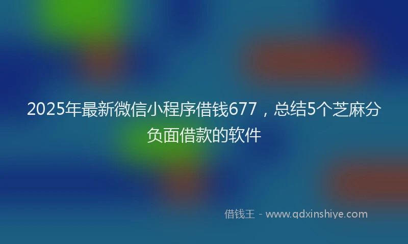 2025年最新微信小程序借钱677，总结5个芝麻分负面借款的软件