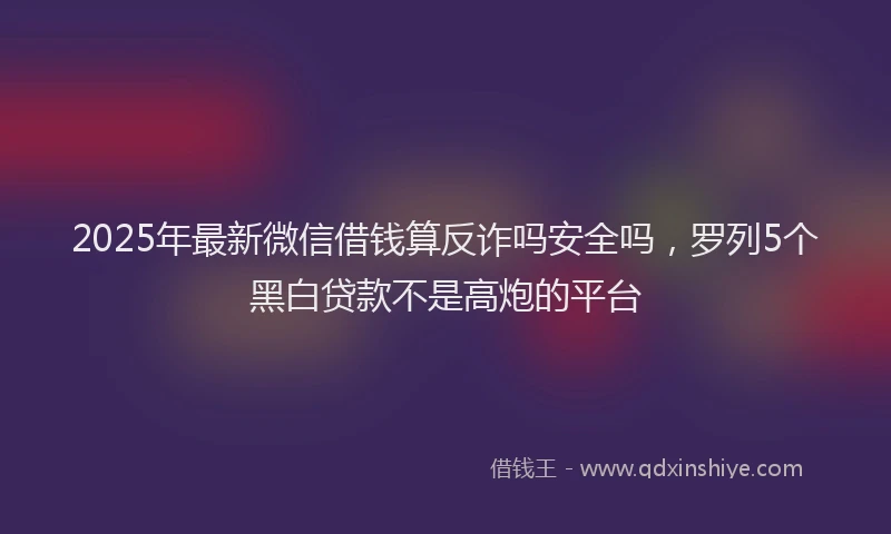2025年最新微信借钱算反诈吗安全吗，罗列5个黑白贷款不是高炮的平台