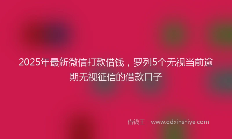 2025年最新微信打款借钱，罗列5个无视当前逾期无视征信的借款口子