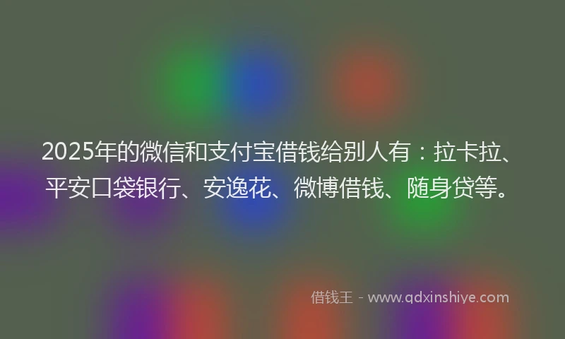 2025年的微信和支付宝借钱给别人有：拉卡拉、平安口袋银行、安逸花、微博借钱、随身贷等。