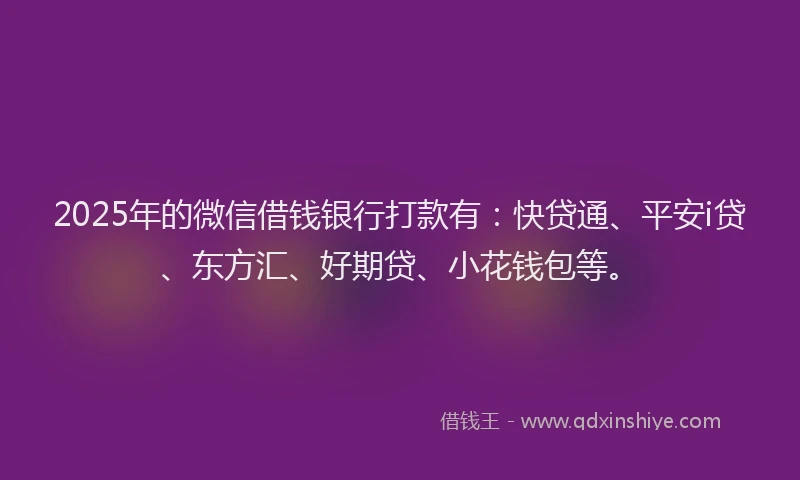 2025年的微信借钱银行打款有：快贷通、平安i贷、东方汇、好期贷、小花钱包等。