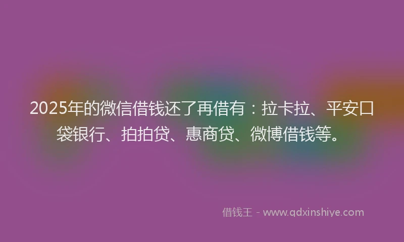 2025年的微信借钱还了再借有：拉卡拉、平安口袋银行、拍拍贷、惠商贷、微博借钱等。