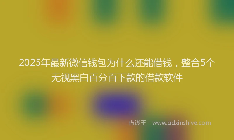 2025年最新微信钱包为什么还能借钱，整合5个无视黑白百分百下款的借款软件