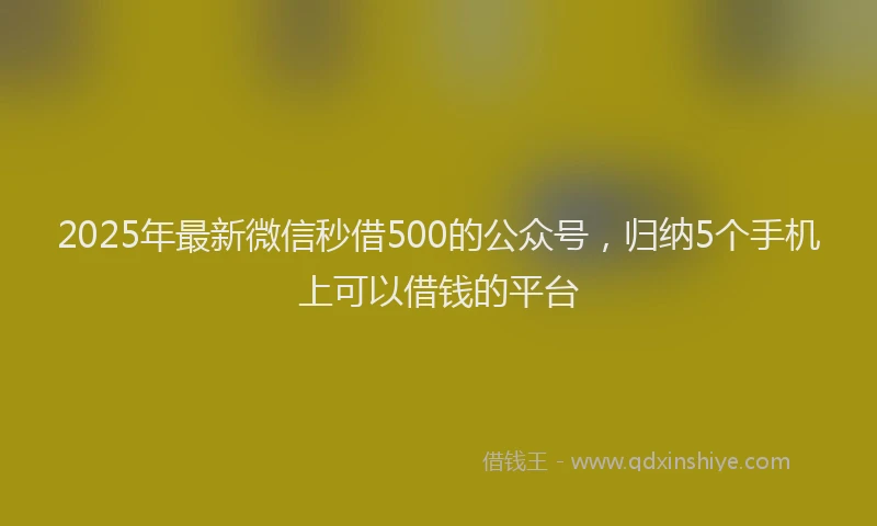 2025年最新微信秒借500的公众号，归纳5个手机上可以借钱的平台
