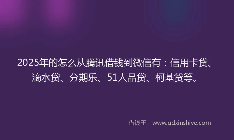 2025年的怎么从腾讯借钱到微信有：信用卡贷、滴水贷、分期乐、51人品贷、柯基贷等。