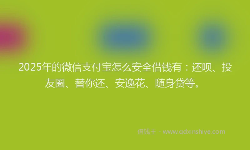 2025年的微信支付宝怎么安全借钱有：还呗、投友圈、替你还、安逸花、随身贷等。