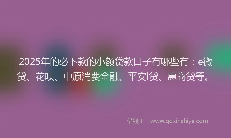 2025年的必下款的小额贷款口子有哪些有：e微贷、花呗、中原消费金融、平安i贷、惠商贷等。