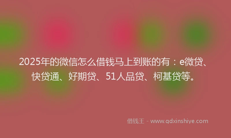 2025年的微信怎么借钱马上到账的有：e微贷、快贷通、好期贷、51人品贷、柯基贷等。