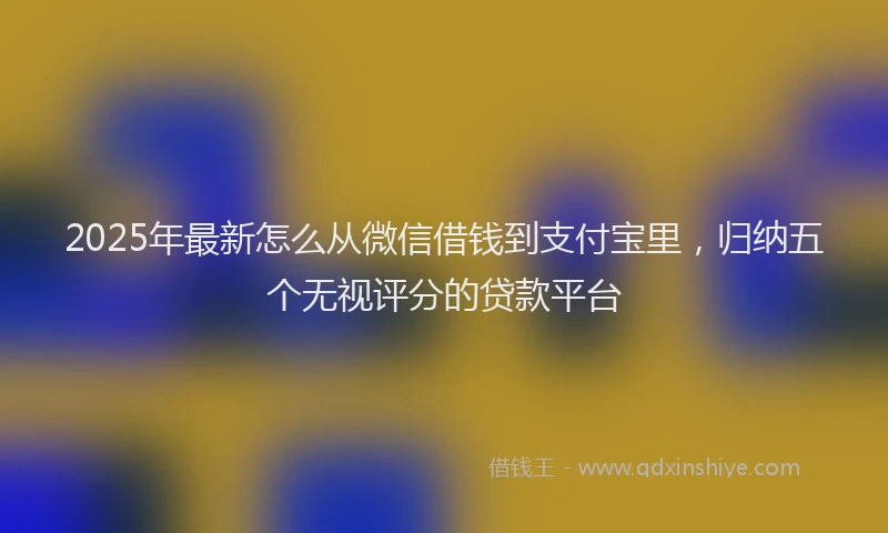 2025年最新怎么从微信借钱到支付宝里，归纳五个无视评分的贷款平台