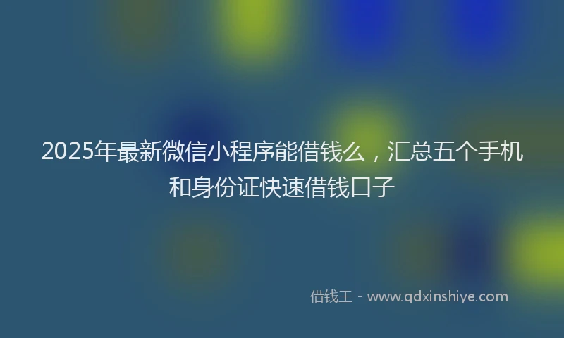 2025年最新微信小程序能借钱么，汇总五个手机和身份证快速借钱口子