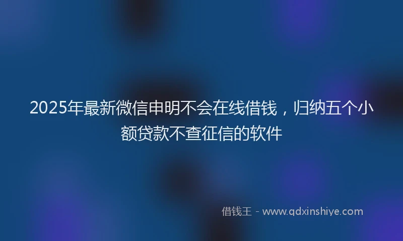 2025年最新微信申明不会在线借钱，归纳五个小额贷款不查征信的软件
