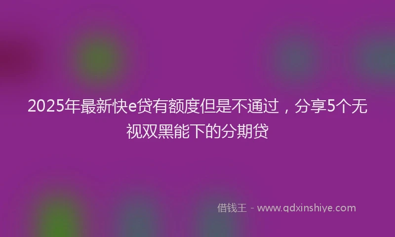 2025年最新快e贷有额度但是不通过，分享5个无视双黑能下的分期贷