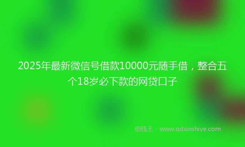 2025年最新微信号借款10000元随手借，整合五个18岁必下款的网贷口子