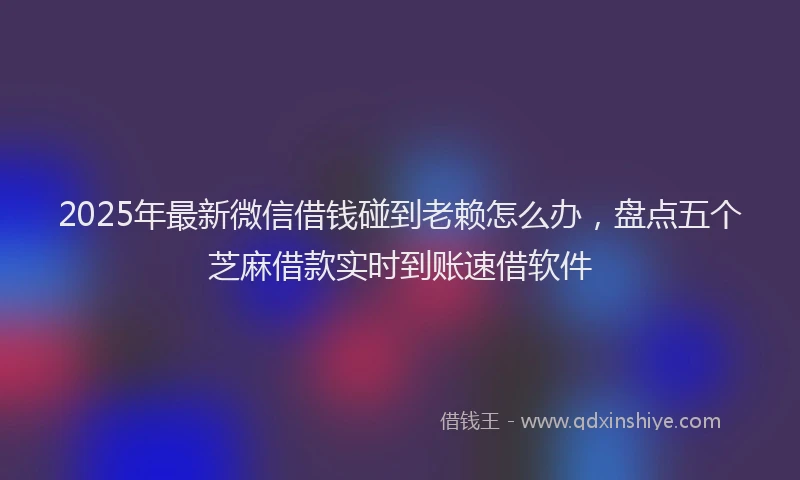 2025年最新微信借钱碰到老赖怎么办，盘点五个芝麻借款实时到账速借软件