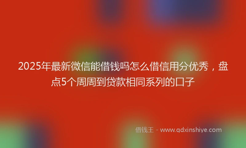 2025年最新微信能借钱吗怎么借信用分优秀，盘点5个周周到贷款相同系列的口子