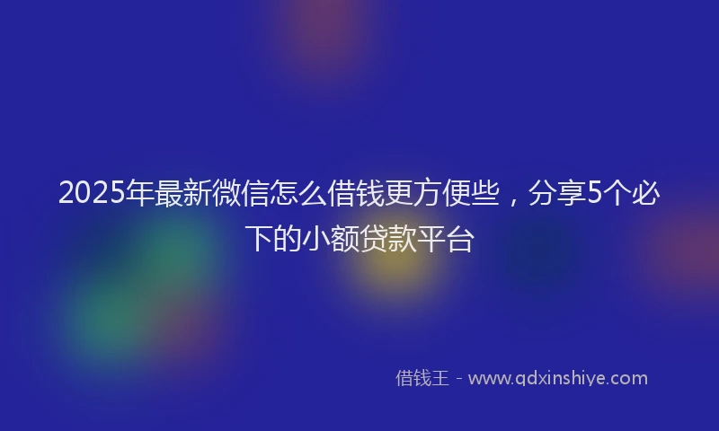 2025年最新微信怎么借钱更方便些，分享5个必下的小额贷款平台