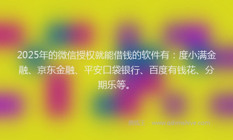 2025年的微信授权就能借钱的软件有：度小满金融、京东金融、平安口袋银行、百度有钱花、分期乐等。