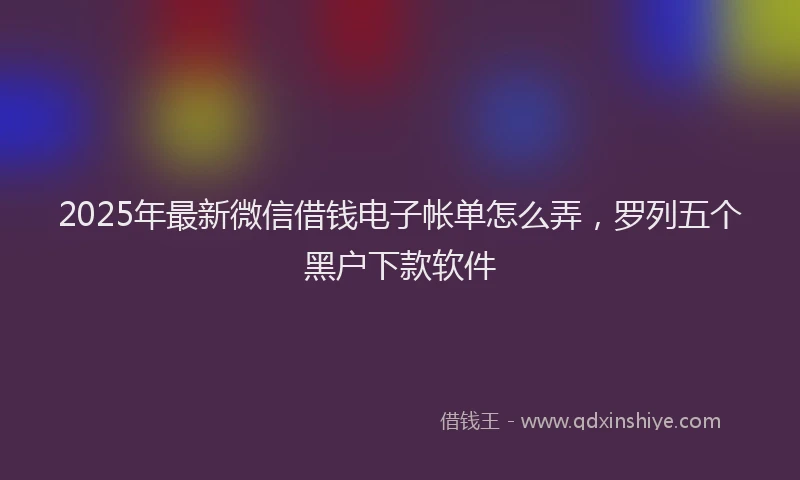 2025年最新微信借钱电子帐单怎么弄，罗列五个黑户下款软件