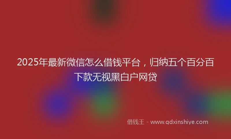 2025年最新微信怎么借钱平台，归纳五个百分百下款无视黑白户网贷