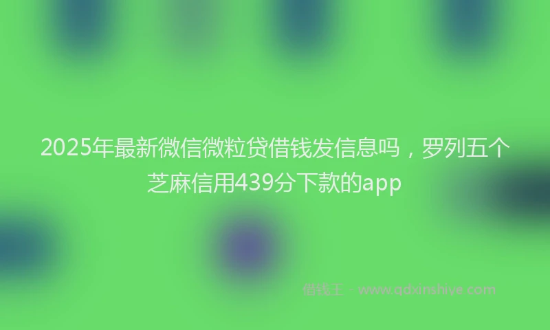2025年最新微信微粒贷借钱发信息吗，罗列五个芝麻信用439分下款的app
