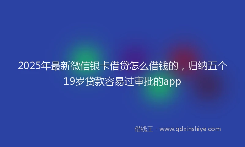 2025年最新微信银卡借贷怎么借钱的，归纳五个19岁贷款容易过审批的app