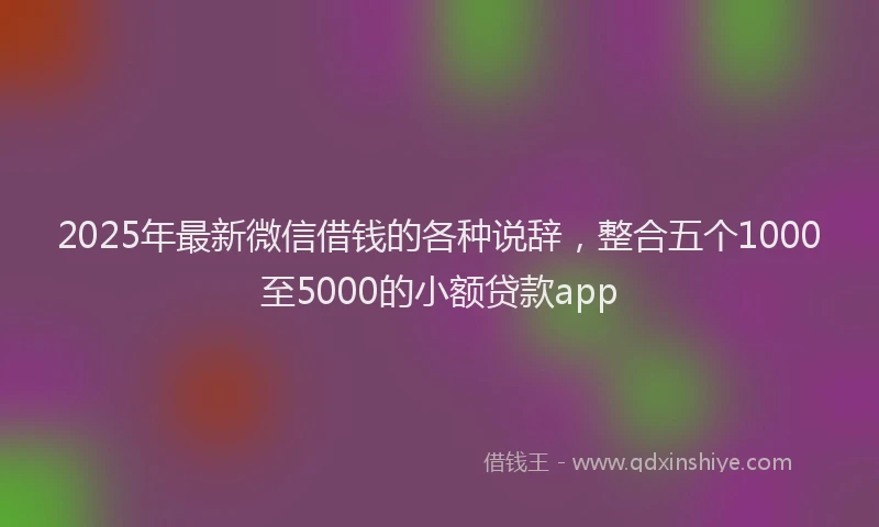 2025年最新微信借钱的各种说辞，整合五个1000至5000的小额贷款app
